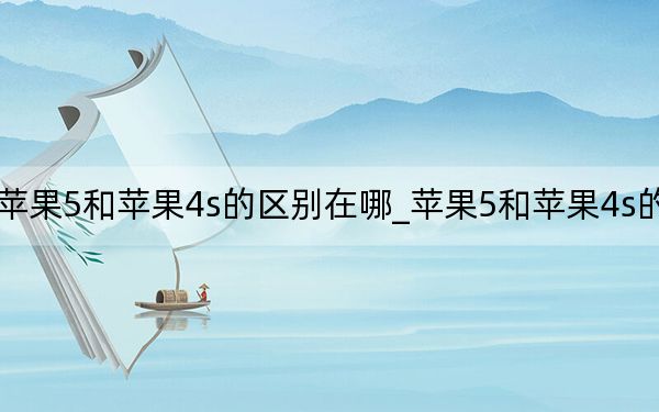 苹果5和苹果4s的区别在哪_苹果5和苹果4s的区别