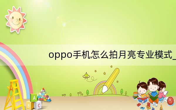 oppo手机怎么拍月亮专业模式_OPPO手机怎么拍月亮