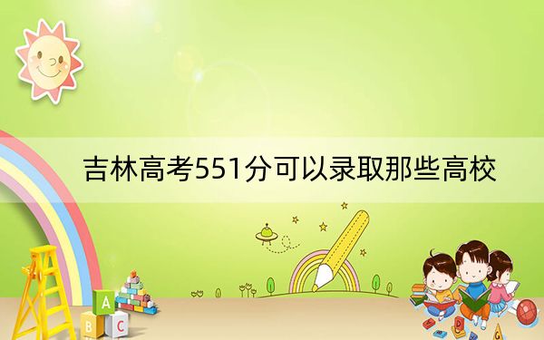 吉林高考551分可以录取那些高校？ 2024年录取最低分551的大学