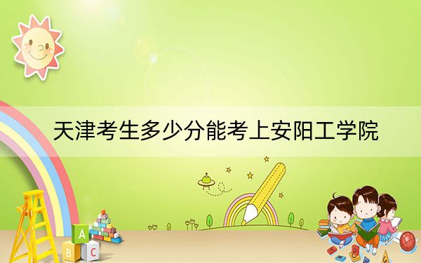 天津考生多少分能考上安阳工学院？附2022-2024年院校投档线