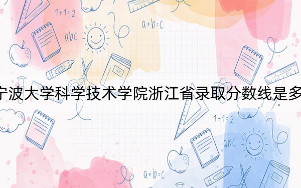 宁波大学科学技术学院浙江省录取分数线是多少？2025年浙江考生参考
