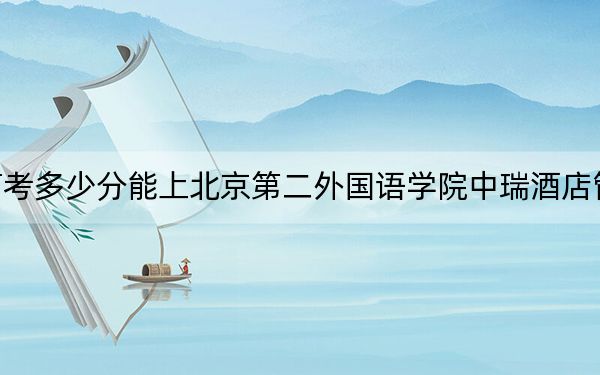 江苏高考多少分能上北京第二外国语学院中瑞酒店管理学院？附2022-2024年最低录取分数线