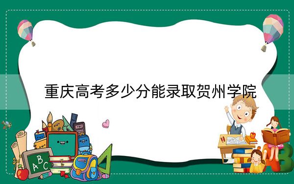 重庆高考多少分能录取贺州学院？2024年历史类最低494分 物理类录取分489分