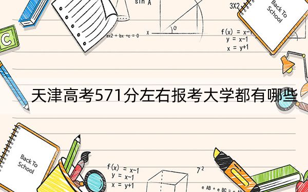 天津高考571分左右报考大学都有哪些？（附带2022-2024年571左右大学名单）