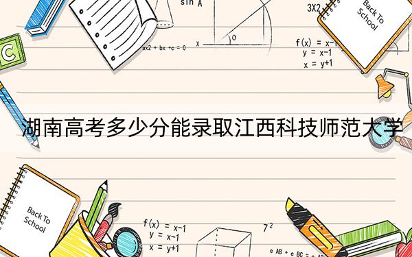 湖南高考多少分能录取江西科技师范大学？2024年历史类投档线523分 物理类最低481分