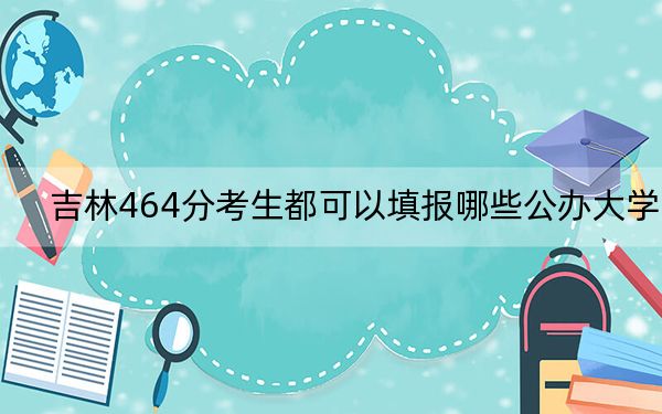 吉林464分考生都可以填报哪些公办大学？（供2025年考生参考）