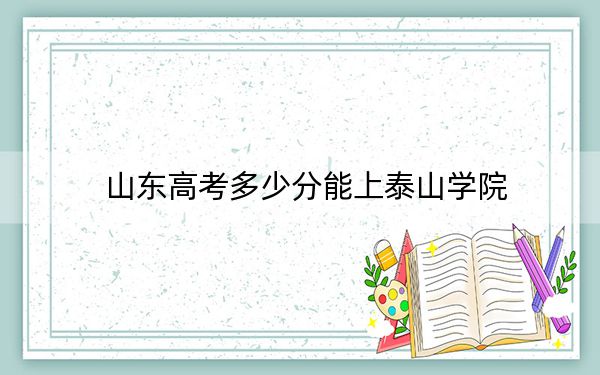 山东高考多少分能上泰山学院？2024年综合投档线445分