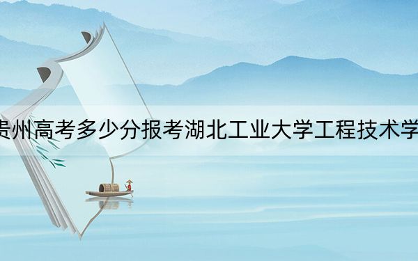 贵州高考多少分报考湖北工业大学工程技术学院？2024年历史类投档线451分 物理类录取分398分