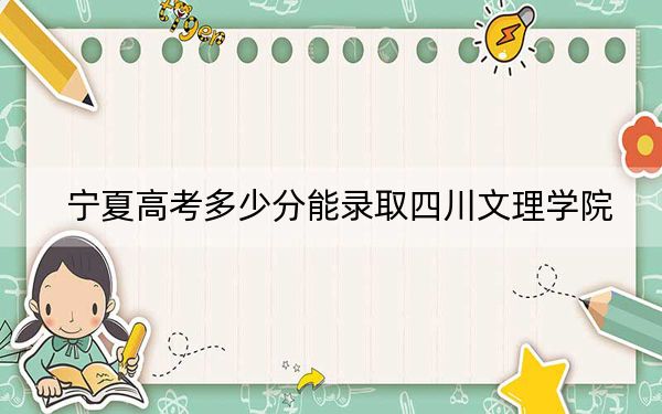 宁夏高考多少分能录取四川文理学院？附2022-2024年院校最低投档线