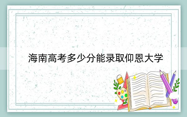 海南高考多少分能录取仰恩大学？2024年综合投档线558分