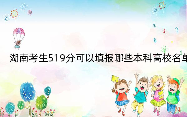湖南考生519分可以填报哪些本科高校名单？ 2024年一共录取70所大学