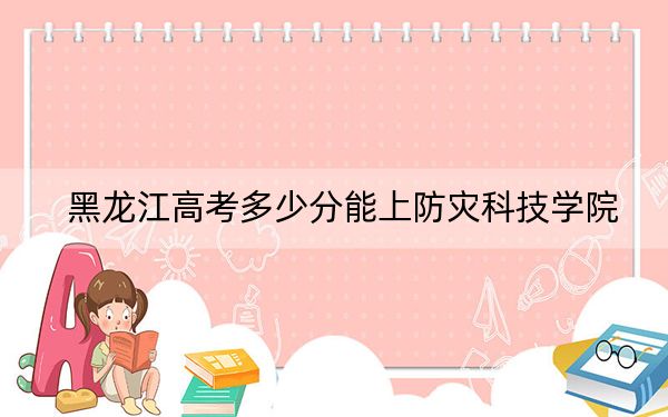 黑龙江高考多少分能上防灾科技学院？附2022-2024年院校最低投档线