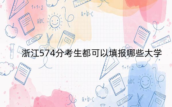 浙江574分考生都可以填报哪些大学？ 2025年高考可以填报10所大学