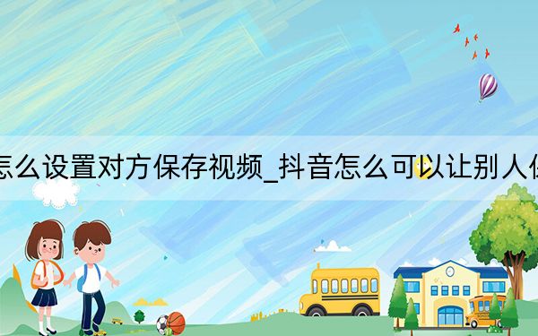 最新抖音怎么设置对方保存视频_抖音怎么可以让别人保存我的视频