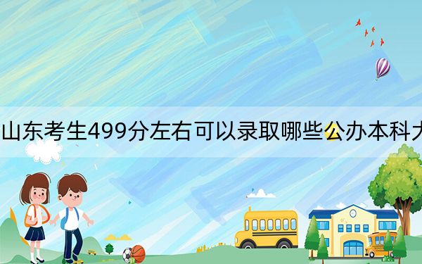 山东考生499分左右可以录取哪些公办本科大学？（附带近三年499分大学录取名单）