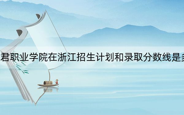 和君职业学院在浙江招生计划和录取分数线是多少?2025浙江考生参考