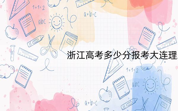 浙江高考多少分报考大连理工大学?附2022-2024年最低录取分数线