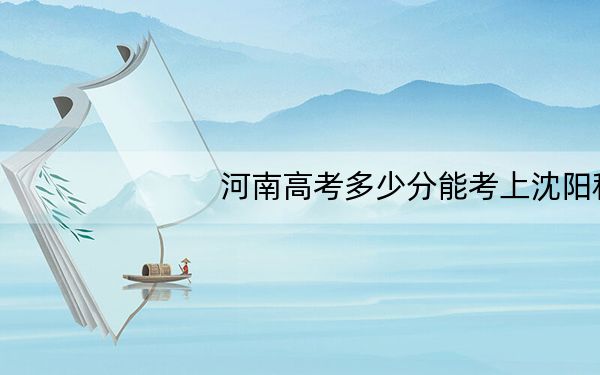 河南高考多少分能考上沈阳科技学院?2024年文科录取分428分 理科投档线403分