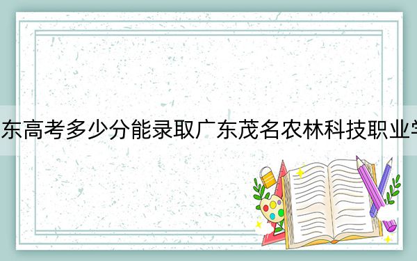 广东高考多少分能录取广东茂名农林科技职业学院？附2022-2024年最低录取分数线