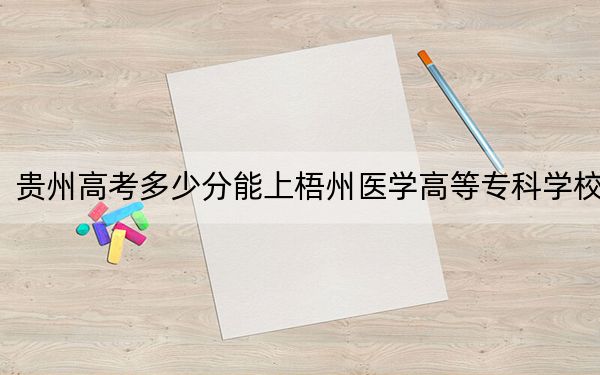 贵州高考多少分能上梧州医学高等专科学校？2024年历史类最低244分 物理类投档线231分