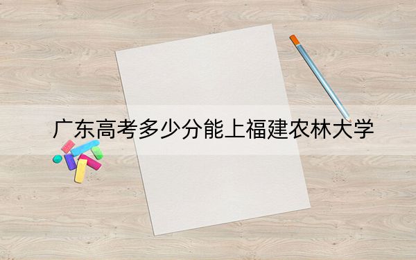 广东高考多少分能上福建农林大学？附2022-2024年院校最低投档线
