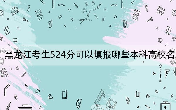 黑龙江考生524分可以填报哪些本科高校名单？ 2025年高考可以填报43所大学