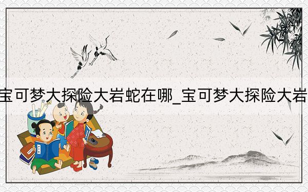 宝可梦大探险大岩蛇在哪_宝可梦大探险大岩蛇