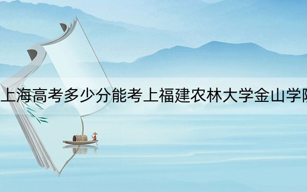 上海高考多少分能考上福建农林大学金山学院？附2022-2024年最低录取分数线