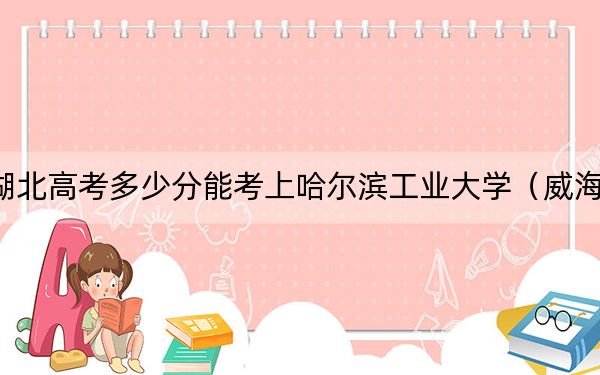 湖北高考多少分能考上哈尔滨工业大学（威海）？附2022-2024年最低录取分数线