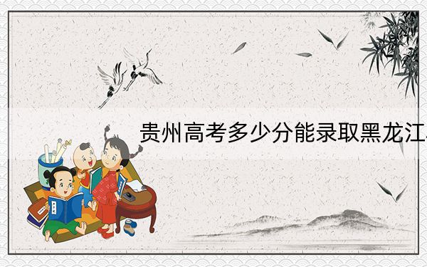 贵州高考多少分能录取黑龙江农业经济职业学院?2024年历史类298分 物理类录取分273分