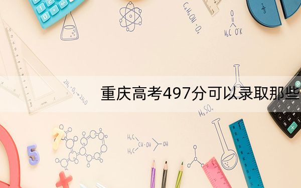 重庆高考497分可以录取那些公办本科高校?(附带2022-2024年497录取名单)