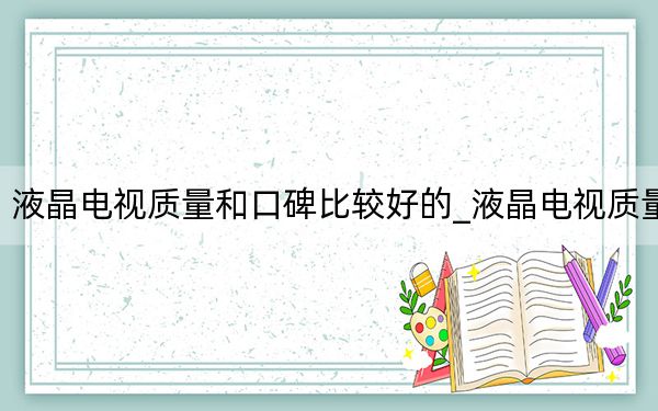液晶电视质量和口碑比较好的_液晶电视质量