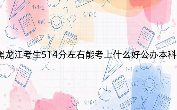 黑龙江考生514分左右能考上什么好公办本科大学？ 2024年高考有61所最低分在514左右的大学