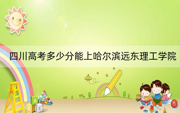 四川高考多少分能上哈尔滨远东理工学院？2024年文科投档线466分 理科录取分464分