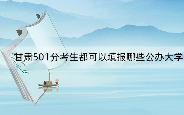 甘肃501分考生都可以填报哪些公办大学？（供2025届高三考生参考）