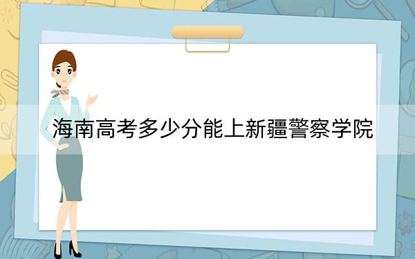 海南高考多少分能上新疆警察学院？附2022-2024年最低录取分数线