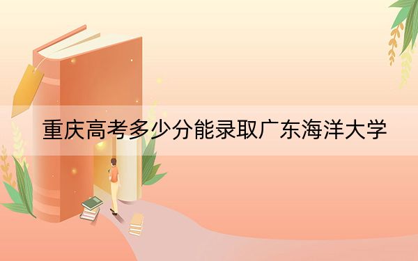 重庆高考多少分能录取广东海洋大学？附2022-2024年最低录取分数线