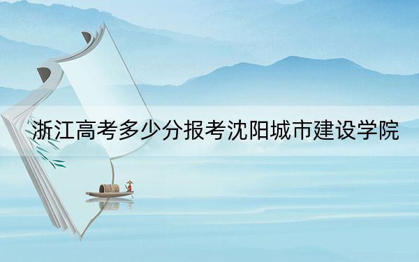 浙江高考多少分报考沈阳城市建设学院？附2022-2024年最低录取分数线