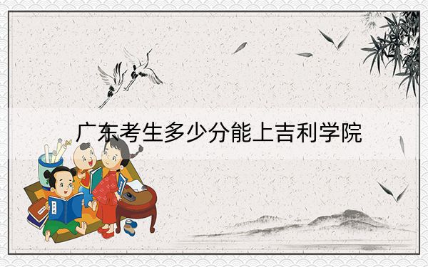 广东考生多少分能上吉利学院？附近三年最低院校投档线