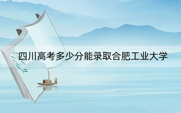 四川高考多少分能录取合肥工业大学？附2022-2024年院校最低投档线