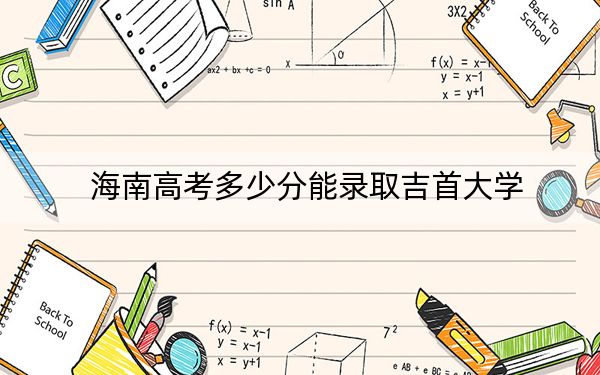 海南高考多少分能录取吉首大学？附2022-2024年最低录取分数线