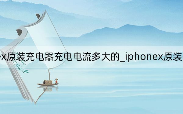 iphonex原装充电器充电电流多大的_iphonex原装充电器型号是什么