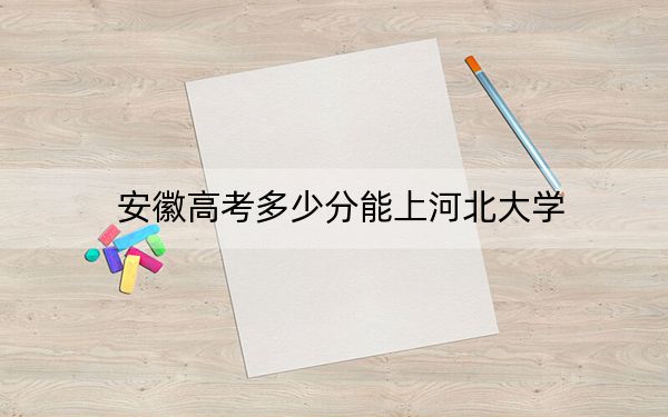 安徽高考多少分能上河北大学？附2022-2024年院校最低投档线
