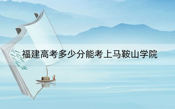 福建高考多少分能考上马鞍山学院？附2022-2024年最低录取分数线