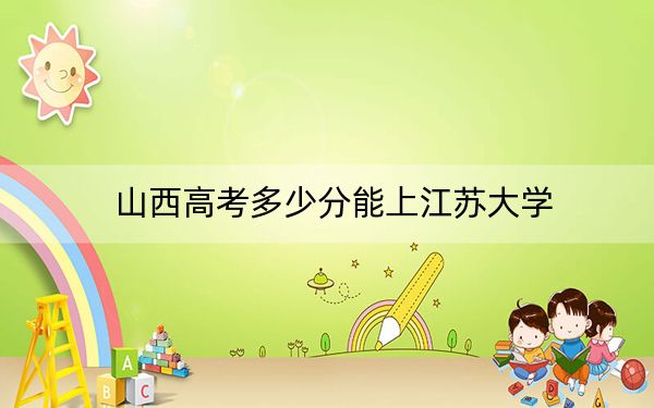 山西高考多少分能上江苏大学？2024年文科录取分554分 理科投档线554分