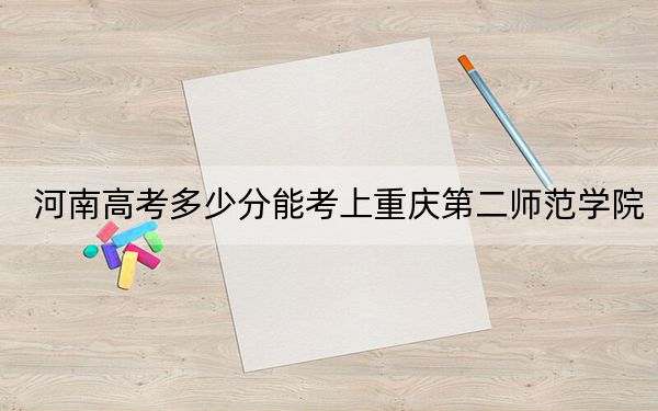 河南高考多少分能考上重庆第二师范学院？2024年文科录取分500分 理科最低486分
