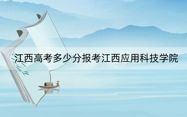 江西高考多少分报考江西应用科技学院？2024年历史类投档线470分 物理类最低448分