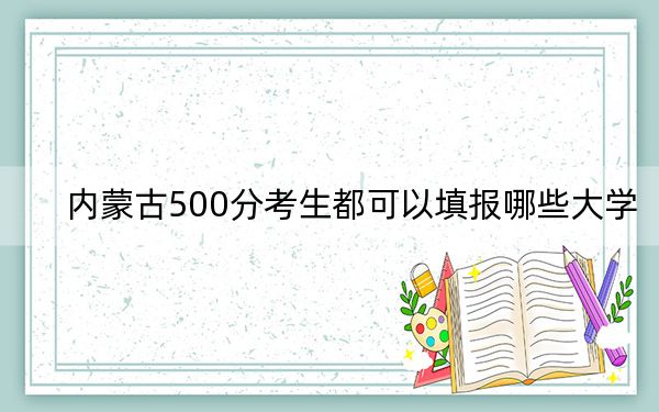 内蒙古500分考生都可以填报哪些大学？