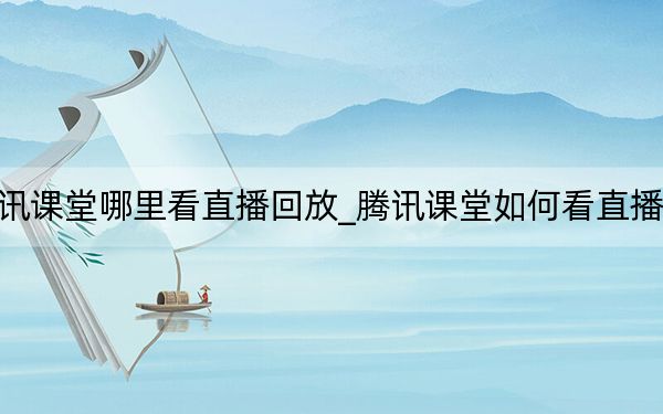 腾讯课堂哪里看直播回放_腾讯课堂如何看直播回放