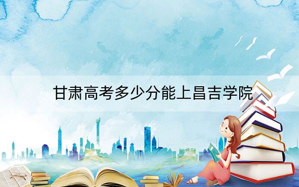 甘肃高考多少分能上昌吉学院？附2022-2024年最低录取分数线